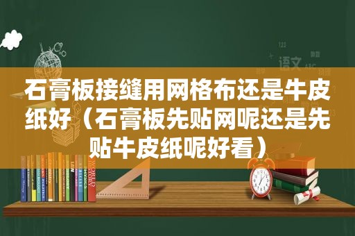 石膏板接缝用网格布还是牛皮纸好（石膏板先贴网呢还是先贴牛皮纸呢好看）