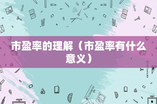 市盈率的理解（市盈率有什么意义）
