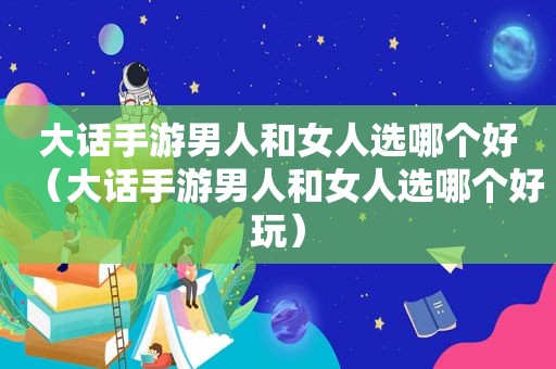 大话手游男人和女人选哪个好（大话手游男人和女人选哪个好玩）
