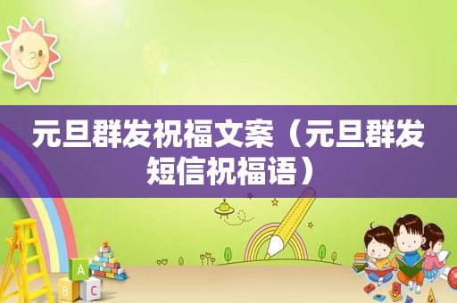 元旦群发祝福文案（元旦群发短信祝福语）