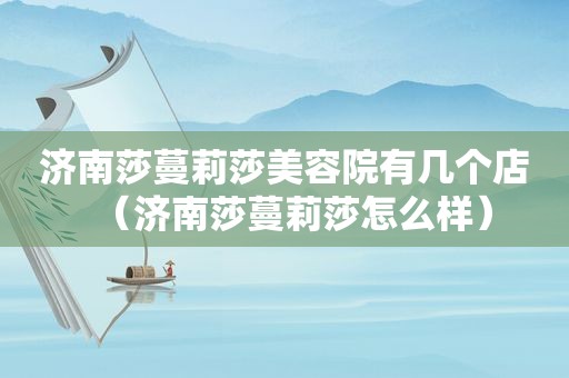 济南莎蔓莉莎美容院有几个店（济南莎蔓莉莎怎么样）