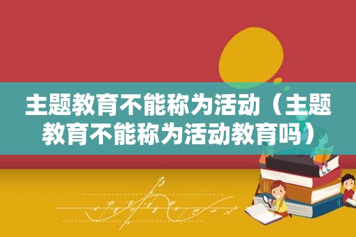主题教育不能称为活动（主题教育不能称为活动教育吗）