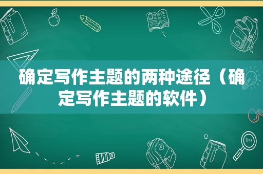 确定写作主题的两种途径（确定写作主题的软件）