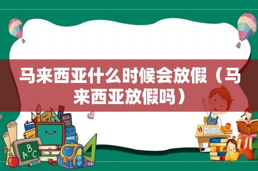 马来西亚什么时候会放假（马来西亚放假吗）