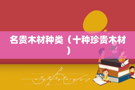 名贵木材种类（十种珍贵木材）