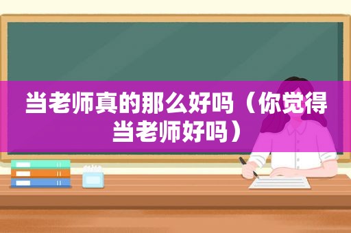 当老师真的那么好吗（你觉得当老师好吗）