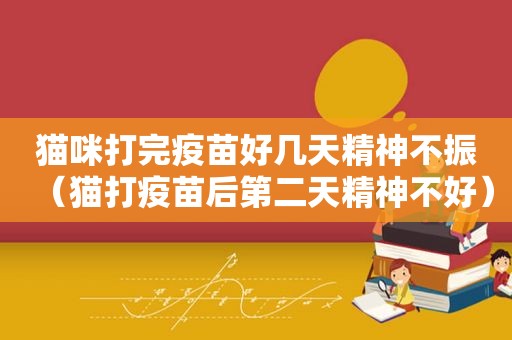 猫咪打完疫苗好几天精神不振（猫打疫苗后第二天精神不好）