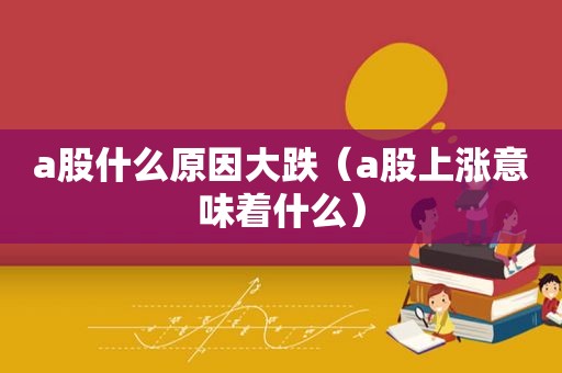 a股什么原因大跌（a股上涨意味着什么）