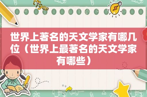 世界上著名的天文学家有哪几位（世界上最著名的天文学家有哪些）
