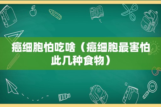 癌细胞怕吃啥（癌细胞最害怕此几种食物）