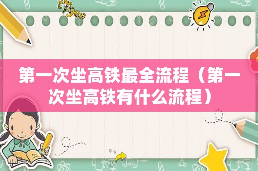 第一次坐高铁最全流程（第一次坐高铁有什么流程）