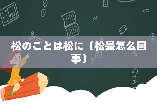 松のことは松に（松是怎么回事）