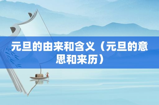 元旦的由来和含义（元旦的意思和来历）