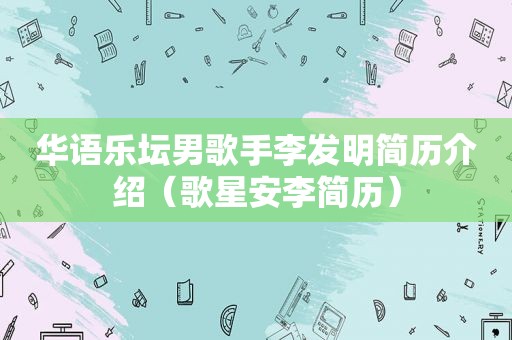 华语乐坛男歌手李发明简历介绍（歌星安李简历）
