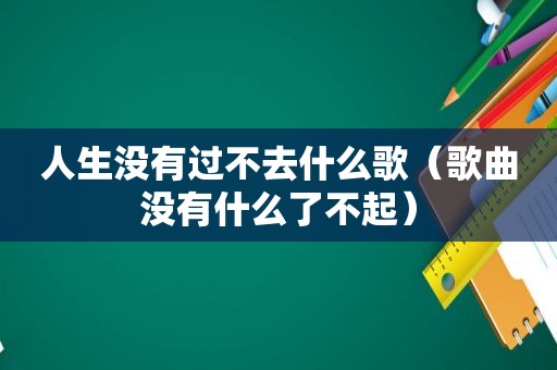 人生没有过不去什么歌（歌曲没有什么了不起）