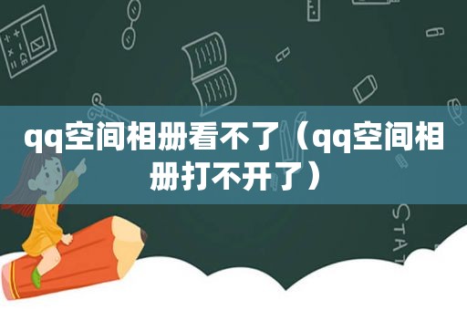 qq空间相册看不了（qq空间相册打不开了）