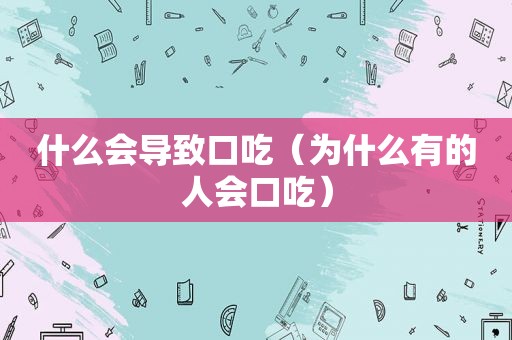什么会导致口吃（为什么有的人会口吃）
