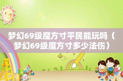 梦幻69级魔方寸平民能玩吗（梦幻69级魔方寸多少法伤）