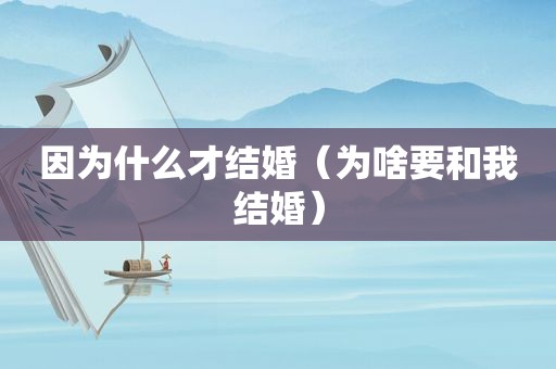 因为什么才结婚（为啥要和我结婚）