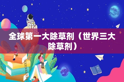 全球第一大除草剂（世界三大除草剂）