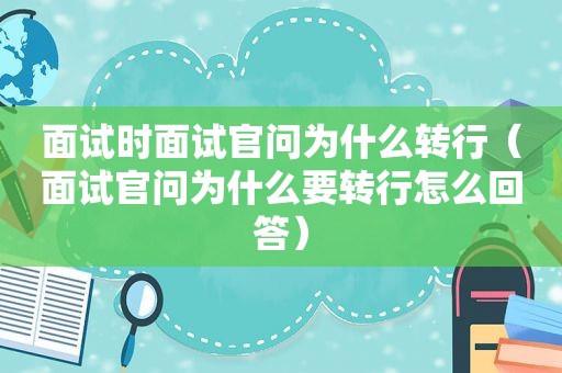 面试时面试官问为什么转行（面试官问为什么要转行怎么回答）