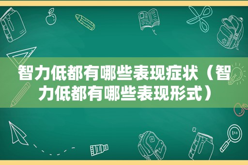 智力低都有哪些表现症状（智力低都有哪些表现形式）