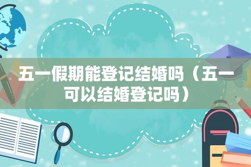 五一假期能登记结婚吗（五一可以结婚登记吗）
