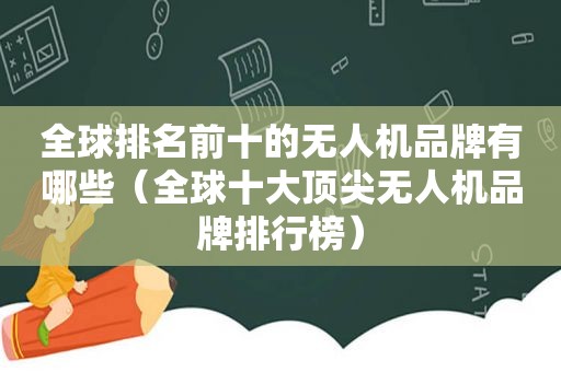 全球排名前十的无人机品牌有哪些（全球十大顶尖无人机品牌排行榜）