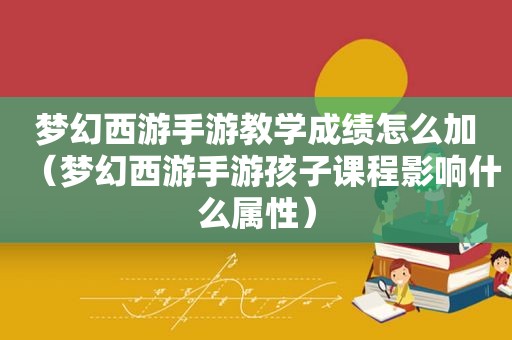 梦幻西游手游教学成绩怎么加（梦幻西游手游孩子课程影响什么属性）