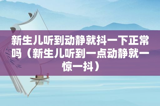 新生儿听到动静就抖一下正常吗（新生儿听到一点动静就一惊一抖）