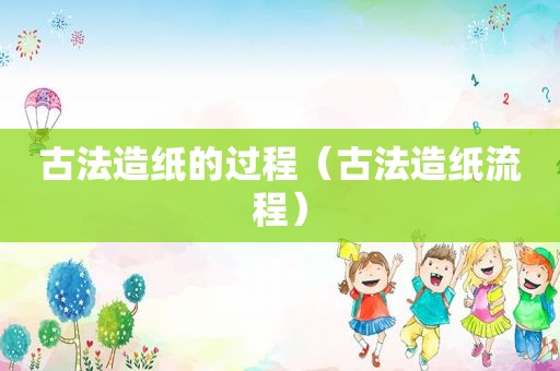 古法造纸的过程（古法造纸流程）