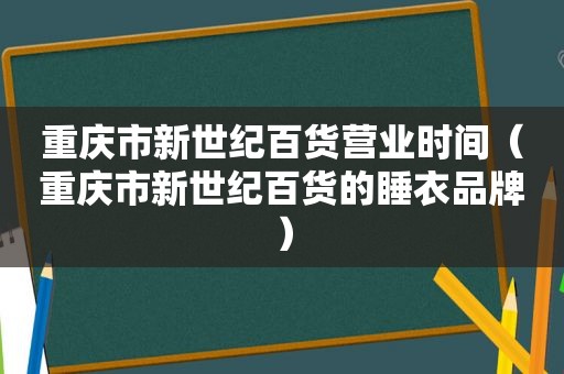 重庆市新世纪百货营业时间（重庆市新世纪百货的睡衣品牌）