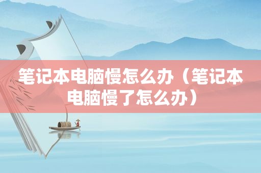笔记本电脑慢怎么办（笔记本电脑慢了怎么办）