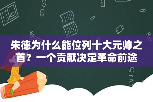 朱德为什么能位列十大元帅之首？一个贡献决定革命前途
