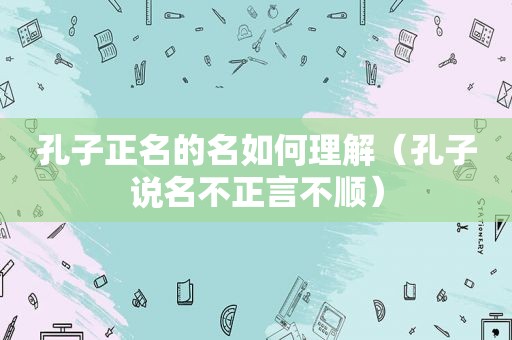 孔子正名的名如何理解（孔子说名不正言不顺）