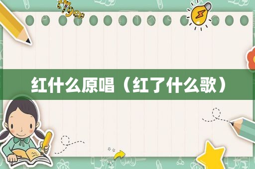 红什么原唱（红了什么歌）