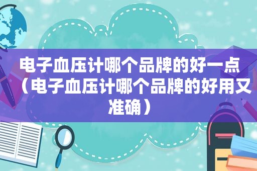 电子血压计哪个品牌的好一点（电子血压计哪个品牌的好用又准确）