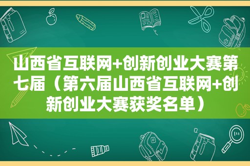 山西省互联网+创新创业大赛第七届（第六届山西省互联网+创新创业大赛获奖名单）