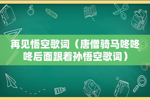 再见悟空歌词（唐僧骑马咚咚咚后面跟着孙悟空歌词）