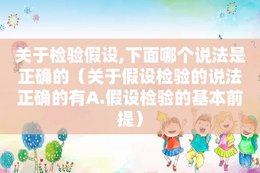关于检验假设,下面哪个说法是正确的（关于假设检验的说法正确的有A.假设检验的基本前提）