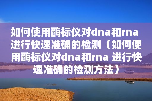如何使用酶标仪对dna和rna 进行快速准确的检测（如何使用酶标仪对dna和rna 进行快速准确的检测方法）