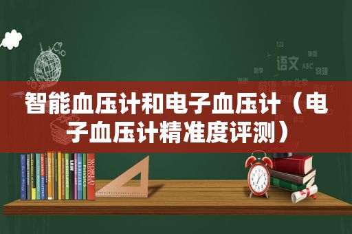 智能血压计和电子血压计（电子血压计精准度评测）