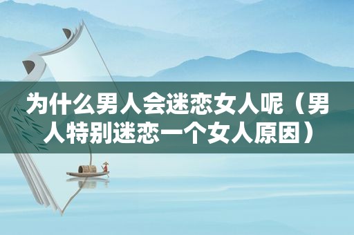 为什么男人会迷恋女人呢（男人特别迷恋一个女人原因）