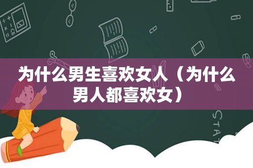 为什么男生喜欢女人（为什么男人都喜欢女）