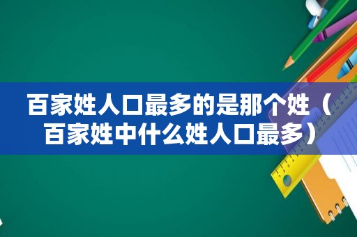 百家姓人口最多的是那个姓（百家姓中什么姓人口最多）