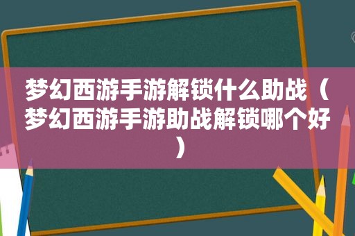 梦幻西游手游解锁什么助战（梦幻西游手游助战解锁哪个好）