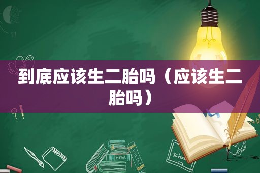 到底应该生二胎吗（应该生二胎吗）
