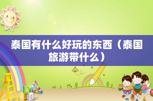 泰国有什么好玩的东西（泰国旅游带什么）