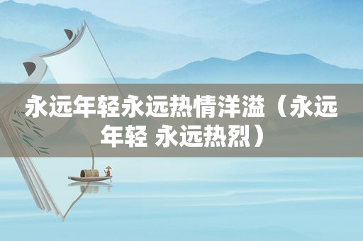 永远年轻永远热情洋溢（永远年轻 永远热烈）