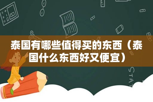 泰国有哪些值得买的东西（泰国什么东西好又便宜）